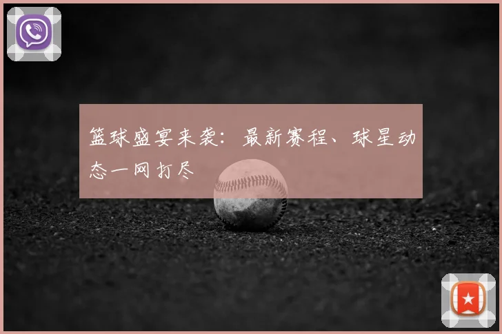 篮球盛宴来袭：最新赛程、球星动态一网打尽