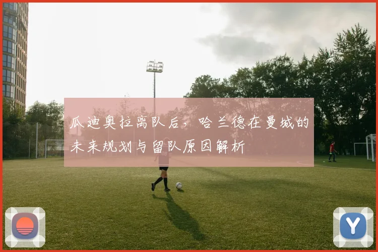瓜迪奥拉离队后，哈兰德在曼城的未来规划与留队原因解析