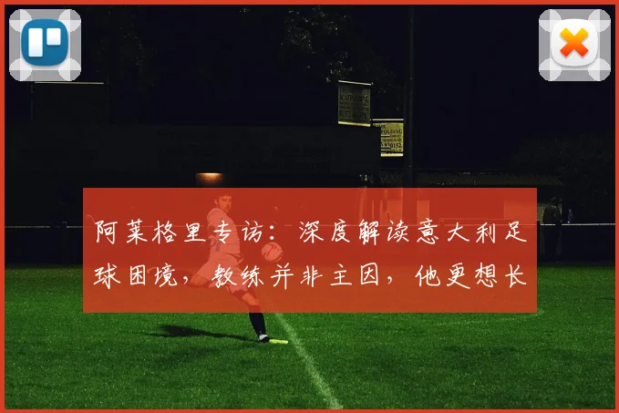 阿莱格里专访：深度解读意大利足球困境，教练并非主因，他更想长期执教米兰