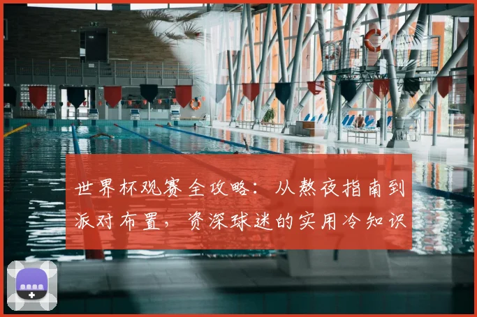 世界杯观赛全攻略：从熬夜指南到派对布置，资深球迷的实用冷知识与健康贴士