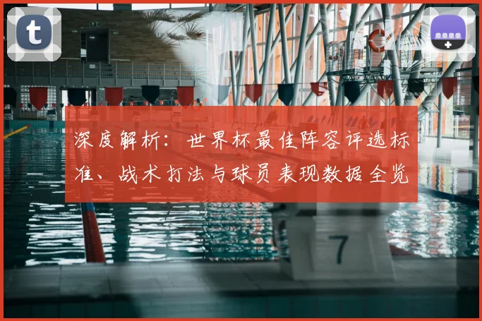 深度解析：世界杯最佳阵容评选标准、战术打法与球员表现数据全览
