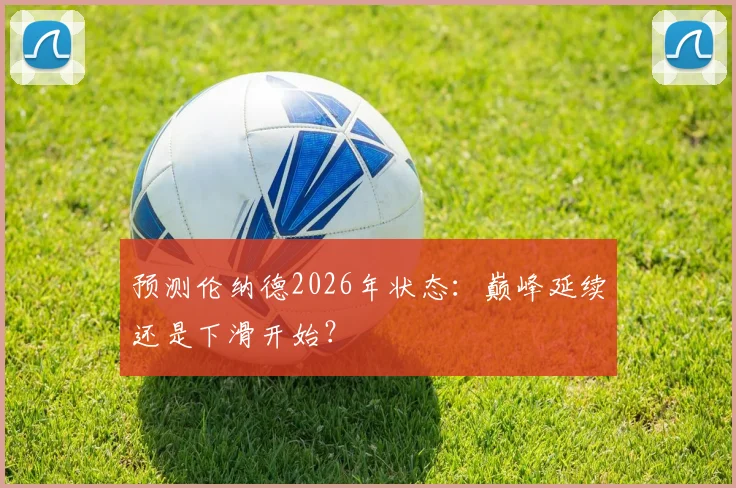 预测伦纳德2026年状态：巅峰延续还是下滑开始？