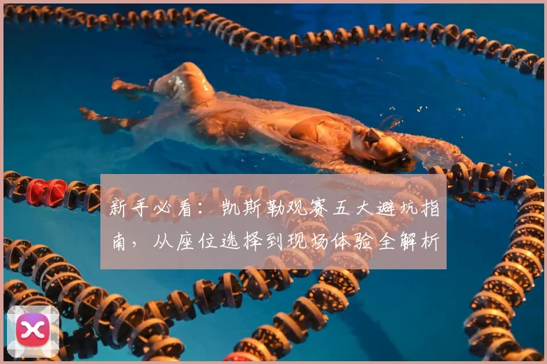 新手必看：凯斯勒观赛五大避坑指南，从座位选择到现场体验全解析