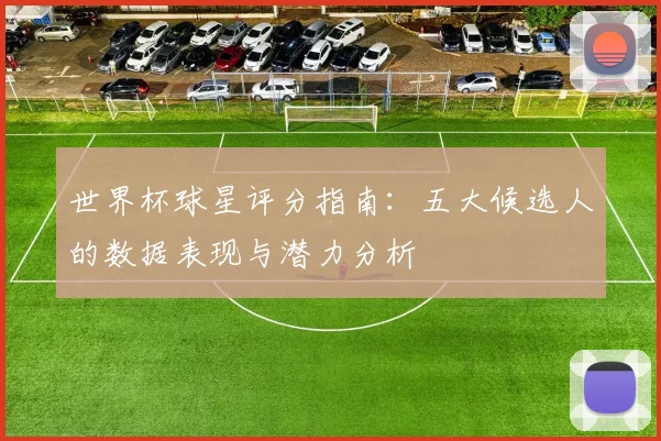 世界杯球星评分指南：五大候选人的数据表现与潜力分析